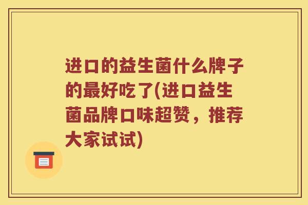 进口的益生菌什么牌子的最好吃了(进口益生菌品牌口味超赞，推荐大家试试)