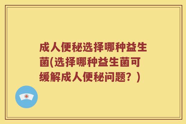 成人便秘选择哪种益生菌(选择哪种益生菌可缓解成人便秘问题？)