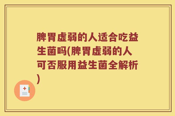 脾胃虚弱的人适合吃益生菌吗(脾胃虚弱的人可否服用益生菌全解析)
