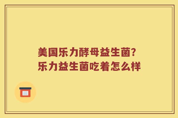 美国乐力酵母益生菌？乐力益生菌吃着怎么样