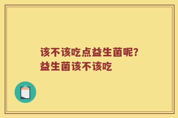 该不该吃点益生菌呢？益生菌该不该吃