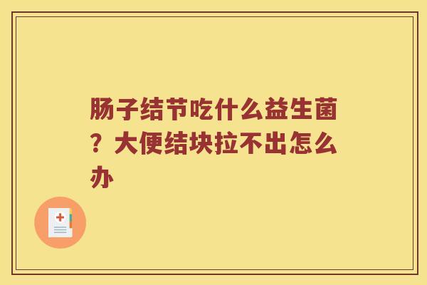 肠子结节吃什么益生菌？大便结块拉不出怎么办