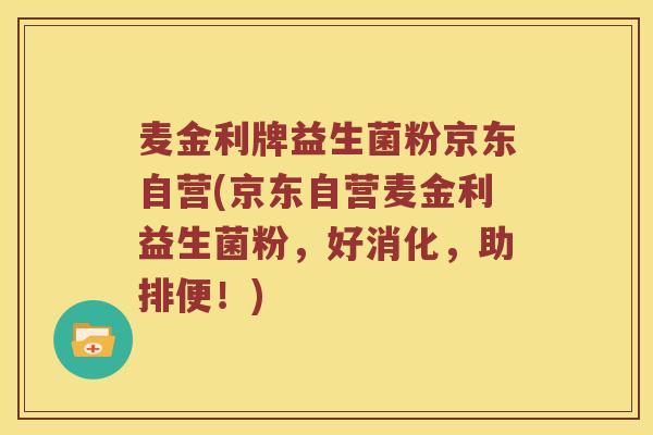 麦金利牌益生菌粉京东自营(京东自营麦金利益生菌粉，好消化，助排便！)