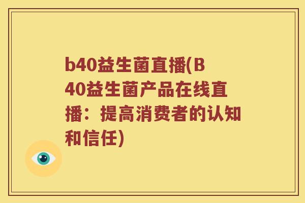 b40益生菌直播(B40益生菌产品在线直播：提高消费者的认知和信任)