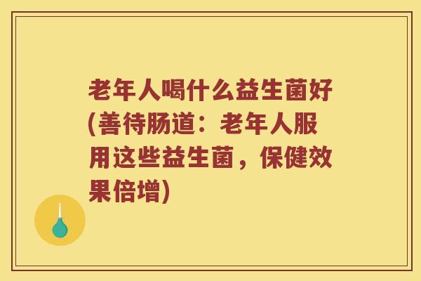 老年人喝什么益生菌好(善待肠道：老年人服用这些益生菌，保健效果倍增)