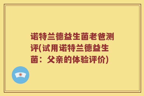 诺特兰德益生菌老爸测评(试用诺特兰德益生菌：父亲的体验评价)