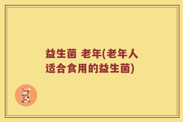 益生菌 老年(老年人适合食用的益生菌)