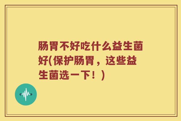 肠胃不好吃什么益生菌好(保护肠胃，这些益生菌选一下！)
