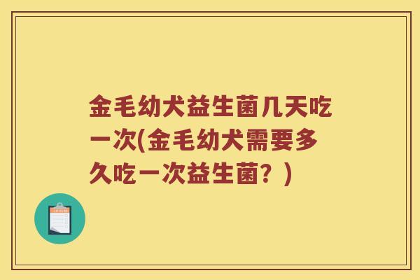 金毛幼犬益生菌几天吃一次(金毛幼犬需要多久吃一次益生菌？)