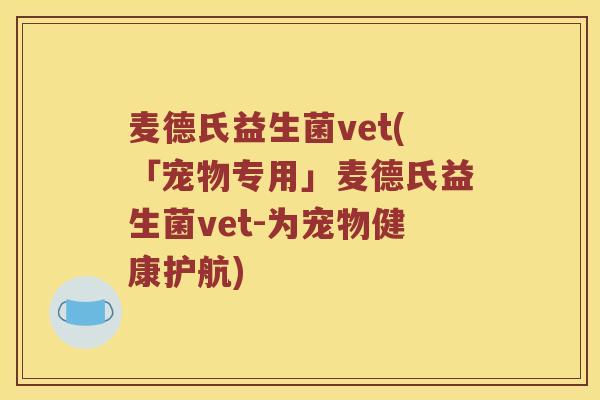 麦德氏益生菌vet(「宠物专用」麦德氏益生菌vet-为宠物健康护航)