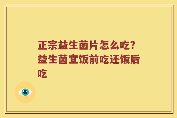 正宗益生菌片怎么吃？益生菌宜饭前吃还饭后吃