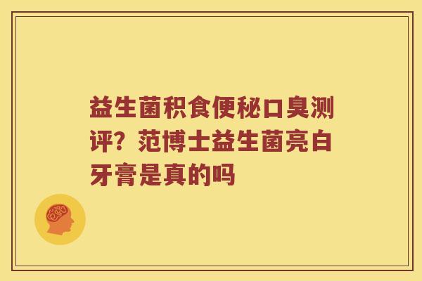 益生菌积食便秘口臭测评？范博士益生菌亮白牙膏是真的吗