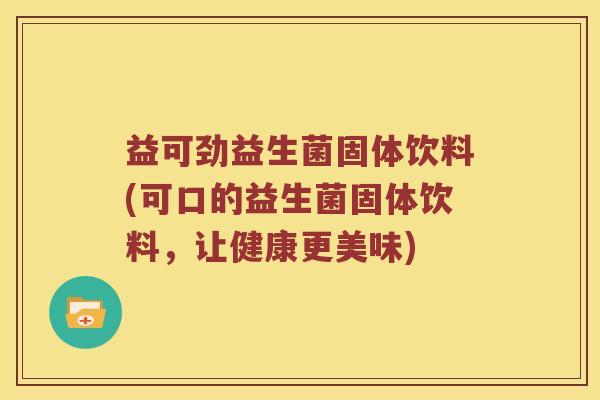 益可劲益生菌固体饮料(可口的益生菌固体饮料，让健康更美味)