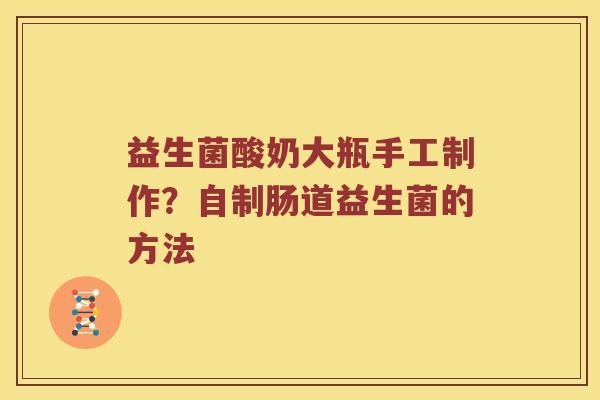益生菌酸奶大瓶手工制作？自制肠道益生菌的方法
