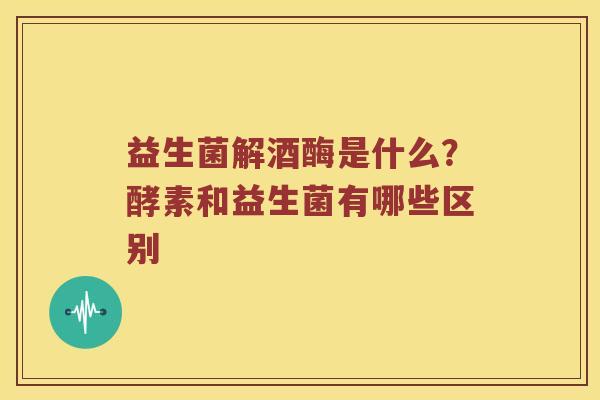 益生菌解酒酶是什么？酵素和益生菌有哪些区别