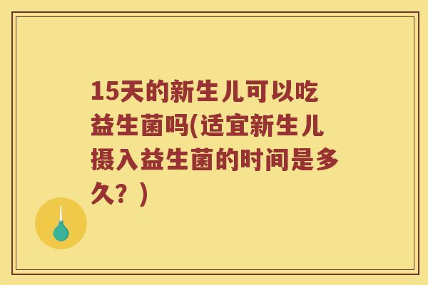 15天的新生儿可以吃益生菌吗(适宜新生儿摄入益生菌的时间是多久？)