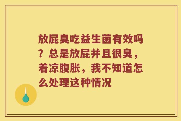 放屁臭吃益生菌有效吗？总是放屁并且很臭，着凉腹胀，我不知道怎么处理这种情况