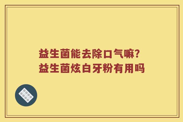 益生菌能去除口气嘛？益生菌炫白牙粉有用吗