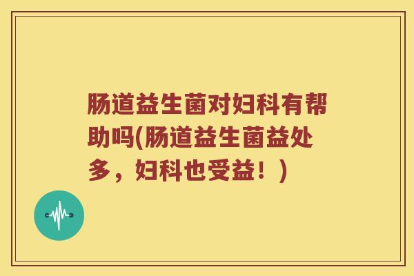 肠道益生菌对妇科有帮助吗(肠道益生菌益处多，妇科也受益！)