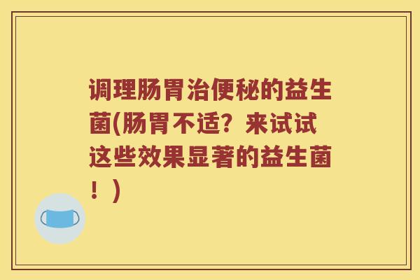 调理肠胃治便秘的益生菌(肠胃不适？来试试这些效果显著的益生菌！)