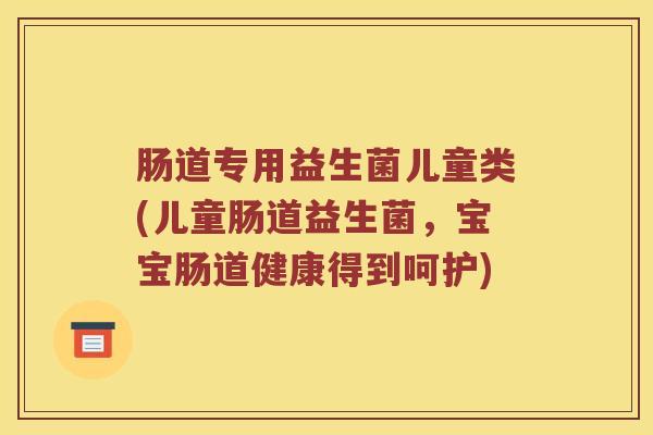 肠道专用益生菌儿童类(儿童肠道益生菌，宝宝肠道健康得到呵护)
