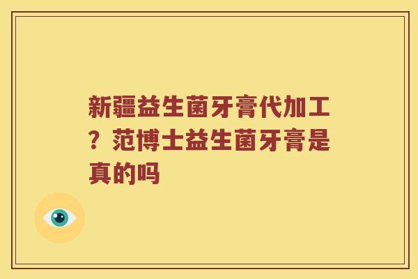 新疆益生菌牙膏代加工？范博士益生菌牙膏是真的吗