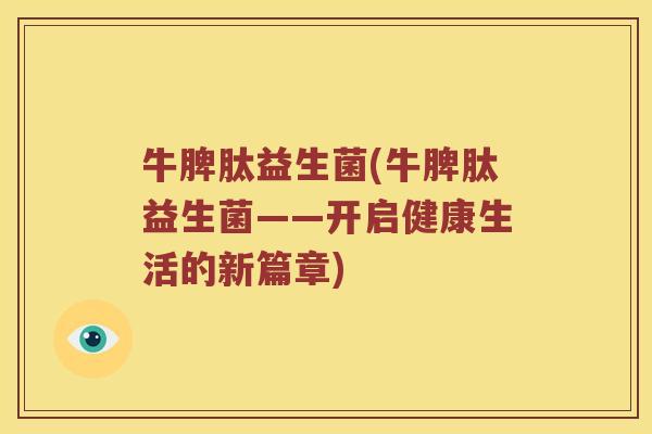 牛脾肽益生菌(牛脾肽益生菌——开启健康生活的新篇章)
