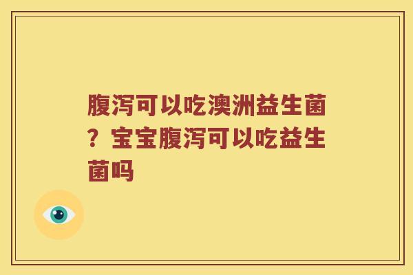腹泻可以吃澳洲益生菌？宝宝腹泻可以吃益生菌吗