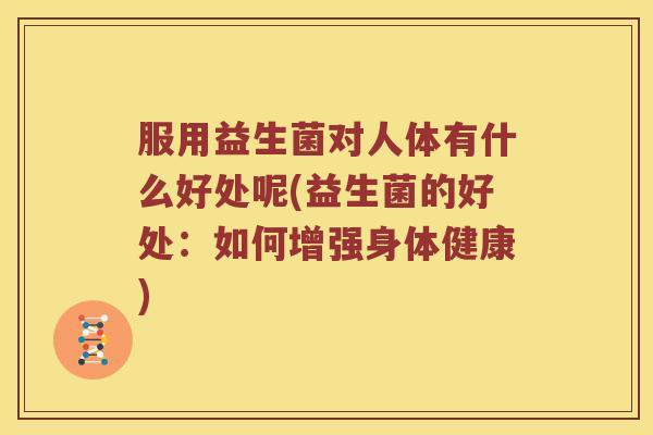 服用益生菌对人体有什么好处呢(益生菌的好处：如何增强身体健康)