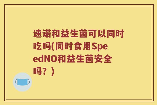 速诺和益生菌可以同时吃吗(同时食用SpeedNO和益生菌安全吗？)