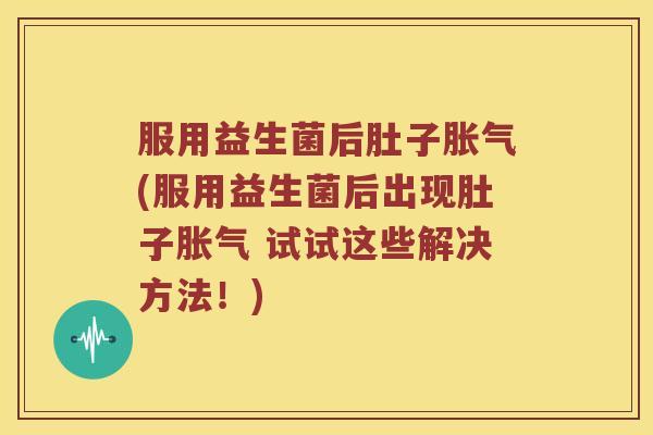 服用益生菌后肚子胀气(服用益生菌后出现肚子胀气 试试这些解决方法！)