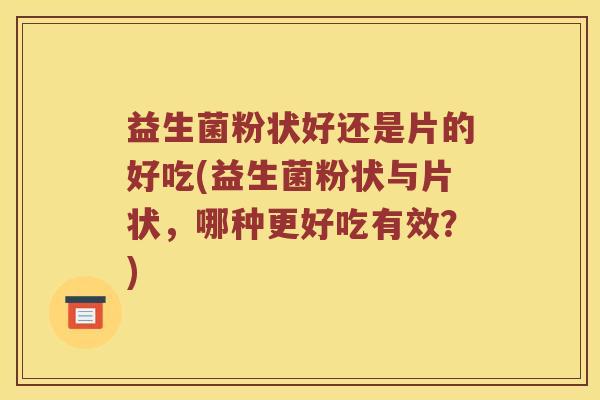 益生菌粉状好还是片的好吃(益生菌粉状与片状，哪种更好吃有效？)
