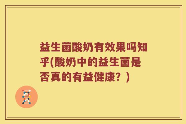 益生菌酸奶有效果吗知乎(酸奶中的益生菌是否真的有益健康？)