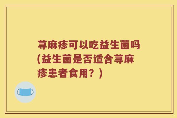 荨麻疹可以吃益生菌吗(益生菌是否适合荨麻疹患者食用？)