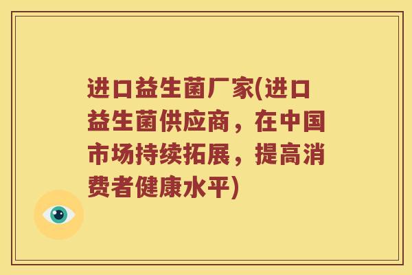 进口益生菌厂家(进口益生菌供应商，在中国市场持续拓展，提高消费者健康水平)
