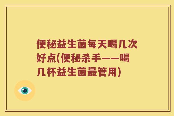 便秘益生菌每天喝几次好点(便秘杀手——喝几杯益生菌最管用)