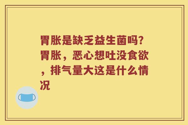 胃胀是缺乏益生菌吗？胃胀，恶心想吐没食欲，排气量大这是什么情况