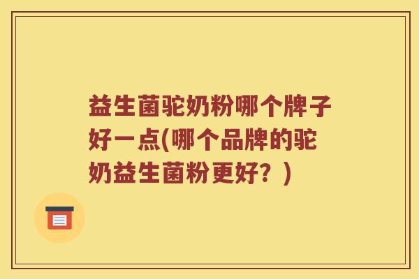 益生菌驼奶粉哪个牌子好一点(哪个品牌的驼奶益生菌粉更好？)