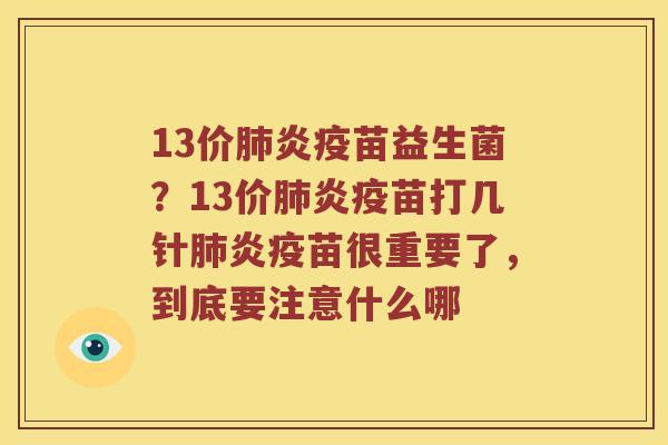 13价肺炎疫苗益生菌？13价肺炎疫苗打几针肺炎疫苗很重要了，到底要注意什么哪