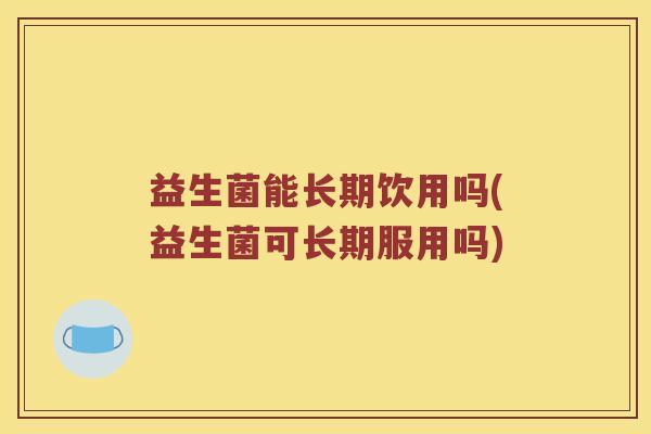 益生菌能长期饮用吗(益生菌可长期服用吗)