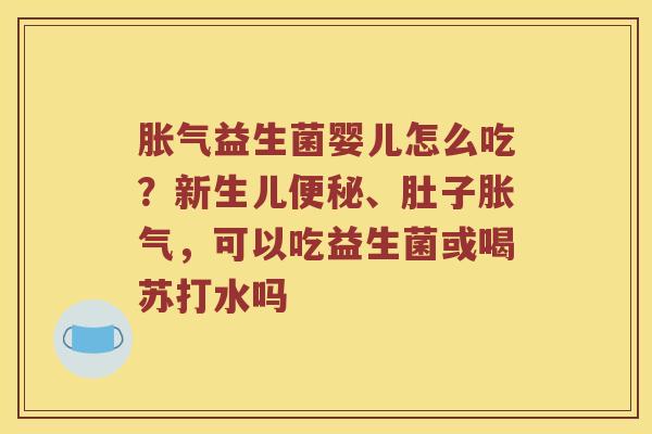 胀气益生菌婴儿怎么吃？新生儿便秘、肚子胀气，可以吃益生菌或喝苏打水吗