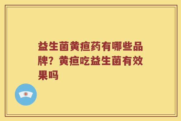 益生菌黄疸药有哪些品牌？黄疸吃益生菌有效果吗