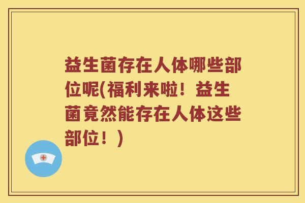 益生菌存在人体哪些部位呢(福利来啦！益生菌竟然能存在人体这些部位！)