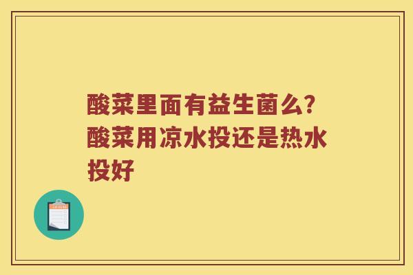 酸菜里面有益生菌么？酸菜用凉水投还是热水投好