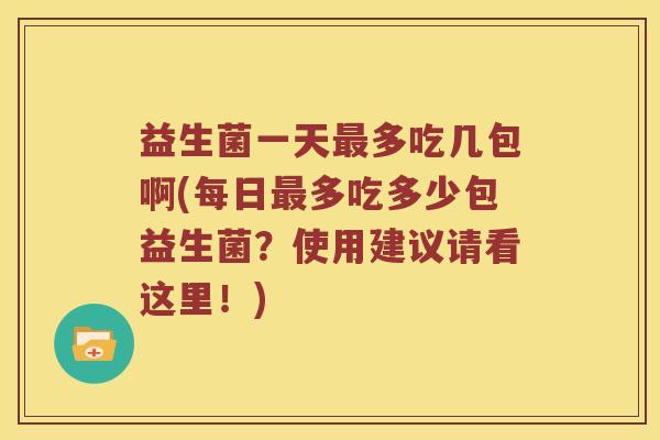 益生菌一天最多吃几包啊(每日最多吃多少包益生菌？使用建议请看这里！)