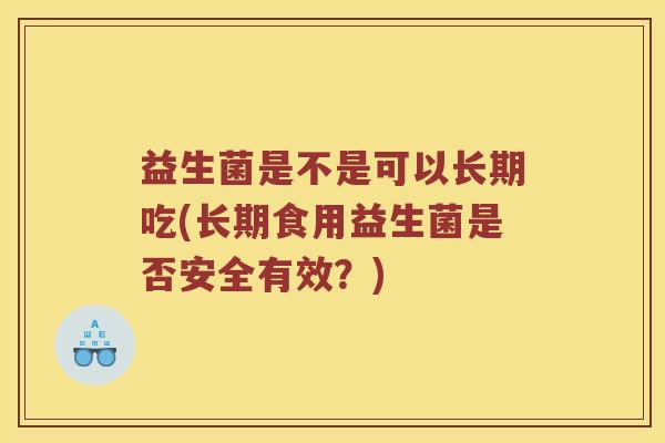益生菌是不是可以长期吃(长期食用益生菌是否安全有效？)