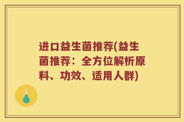 进口益生菌推荐(益生菌推荐：全方位解析原料、功效、适用人群)
