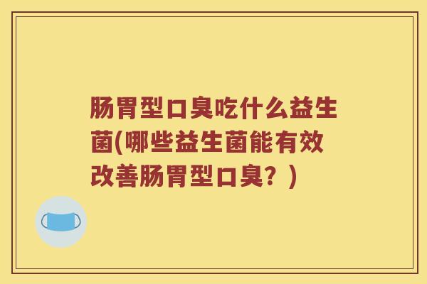肠胃型口臭吃什么益生菌(哪些益生菌能有效改善肠胃型口臭？)
