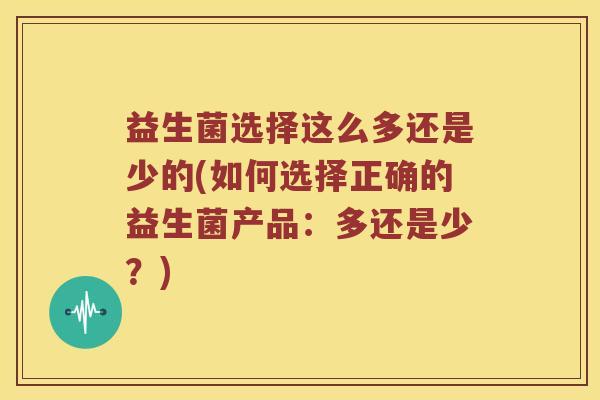 益生菌选择这么多还是少的(如何选择正确的益生菌产品：多还是少？)