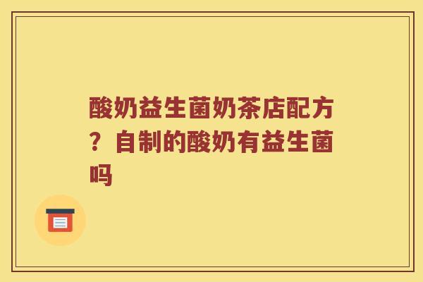 酸奶益生菌奶茶店配方？自制的酸奶有益生菌吗